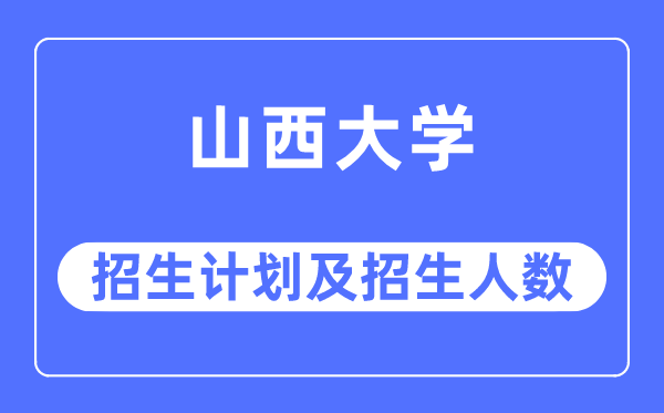 2023年山西大学各省招生计划及各专业招生人数是多少