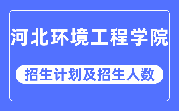 2023年河北环境工程学院各省招生计划及各专业招生人数是多少