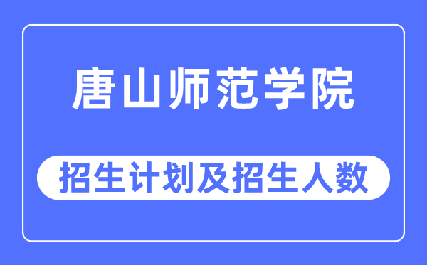 2023年唐山师范学院各省招生计划及各专业招生人数是多少