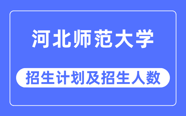 2023年河北师范大学各省招生计划及各专业招生人数是多少