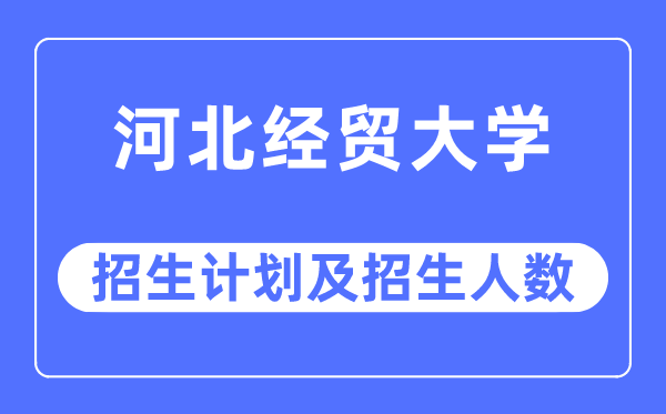 2023年河北经贸大学各省招生计划及各专业招生人数是多少