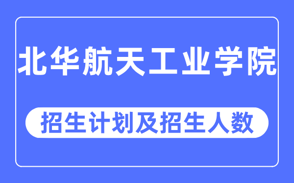 2023年北华航天工业学院各省招生计划及各专业招生人数是多少