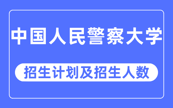 2023年中国人民警察大学各省招生计划及各专业招生人数是多少