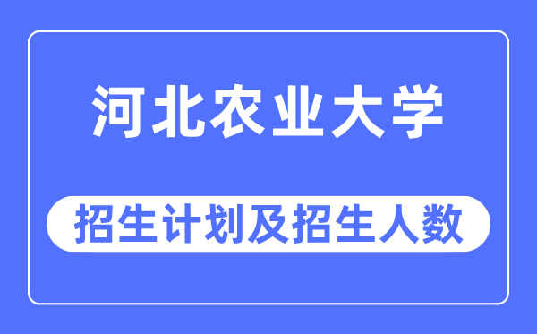 2023年河北农业大学各省招生计划及各专业招生人数是多少