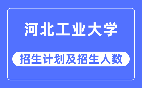 2023年河北工业大学各省招生计划及各专业招生人数是多少