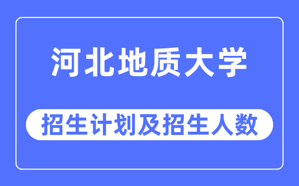 2023年河北地质大学各省招生计划及各专业招生人数是多少