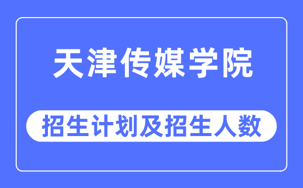 2023年天津传媒学院各省招生计划及各专业招生人数是多少