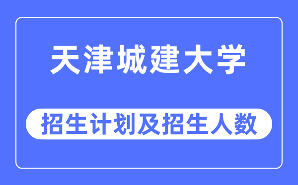 2023年天津城建大学各省招生计划及各专业招生人数是多少