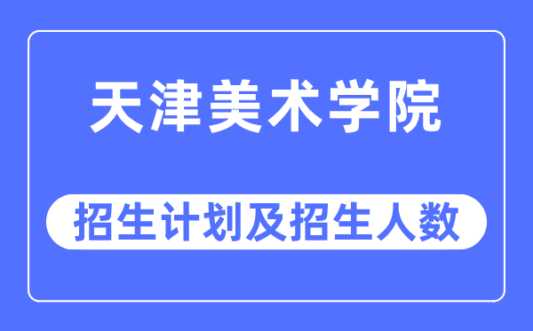 2023年天津美术学院各省招生计划及各专业招生人数是多少