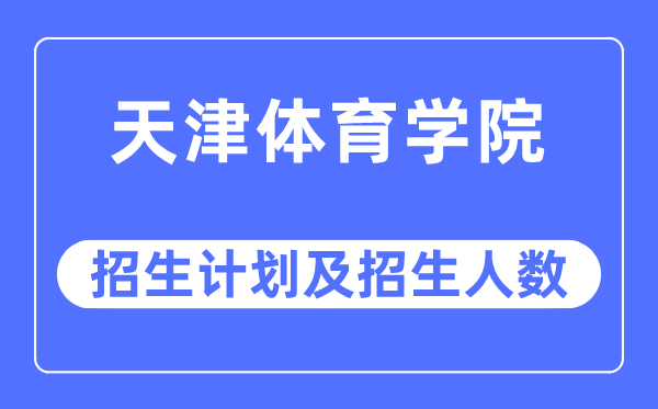 2023年天津体育学院各省招生计划及各专业招生人数是多少