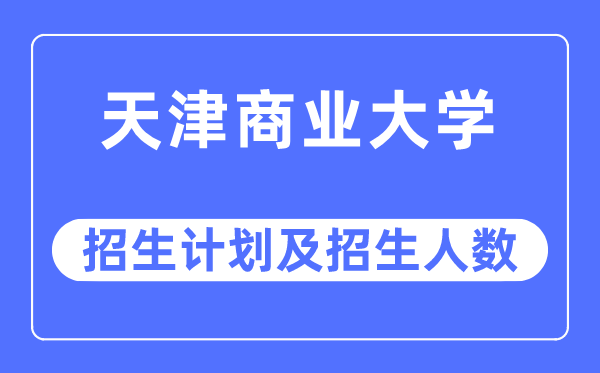 2023年天津商业大学各省招生计划及各专业招生人数是多少