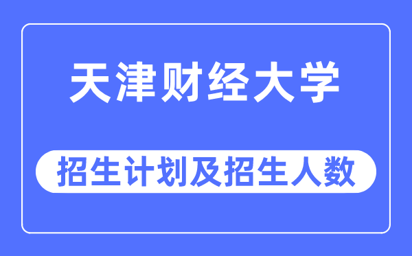 2023年天津财经大学各省招生计划及各专业招生人数是多少