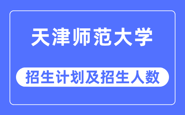 2023年天津师范大学各省招生计划及各专业招生人数是多少