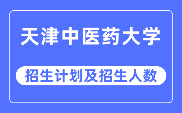 2023年天津中医药大学各省招生计划及各专业招生人数是多少