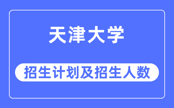 2023年天津大学各省招生计划及各专业招生人数是多少