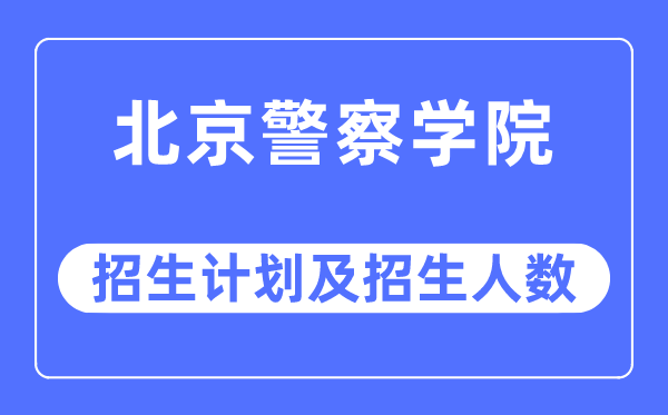 2023年北京警察学院各省招生计划及各专业招生人数是多少