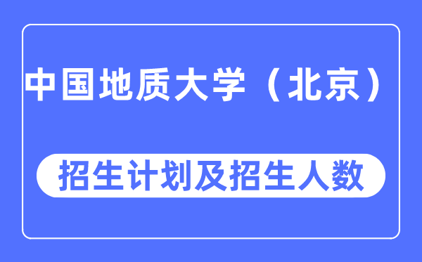 2023年中国地质大学（北京）各省招生计划及各专业招生人数是多少