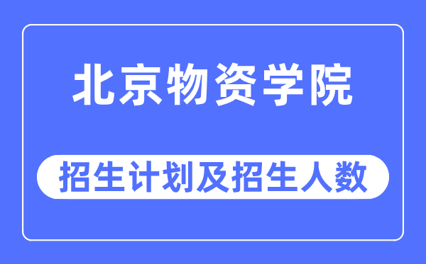 2023年北京物资学院各省招生计划及各专业招生人数是多少