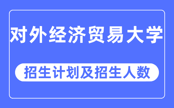 2023年对外经济贸易大学各省招生计划及各专业招生人数是多少