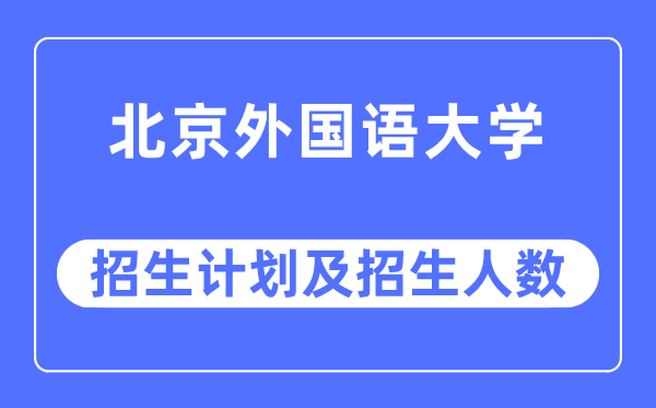 2023年北京外国语大学各省招生计划及各专业招生人数是多少