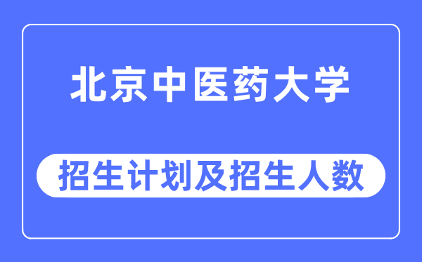 2023年北京中医药大学各省招生计划及各专业招生人数是多少