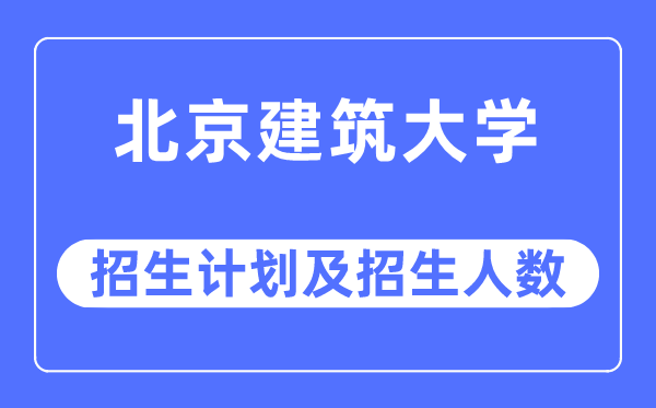 2023年北京建筑大学各省招生计划及各专业招生人数是多少