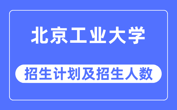 2023年北京工业大学各省招生计划及各专业招生人数是多少