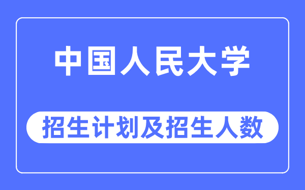 2023年中国人民大学各省招生计划及各专业招生人数是多少