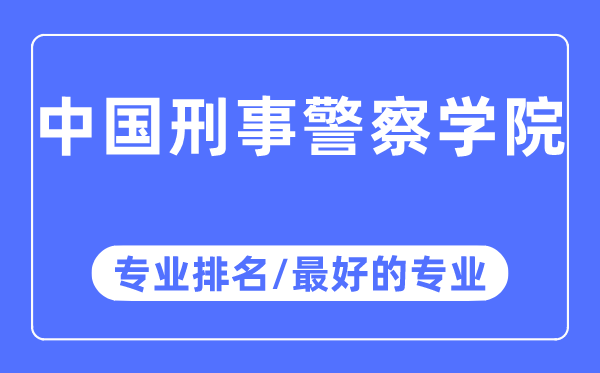 中国刑事警察学院专业排名,中国刑事警察学院最好的专业有哪些