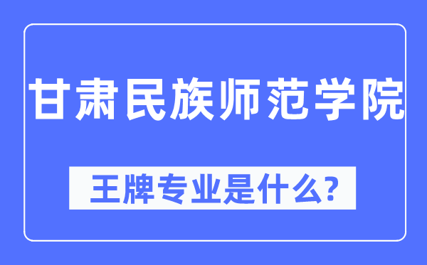 甘肃民族师范学院王牌专业是什么,有哪些专业比较好？