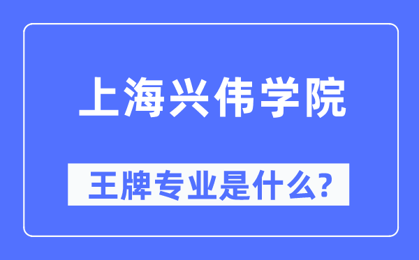 上海兴伟学院王牌专业是什么,有哪些专业比较好？