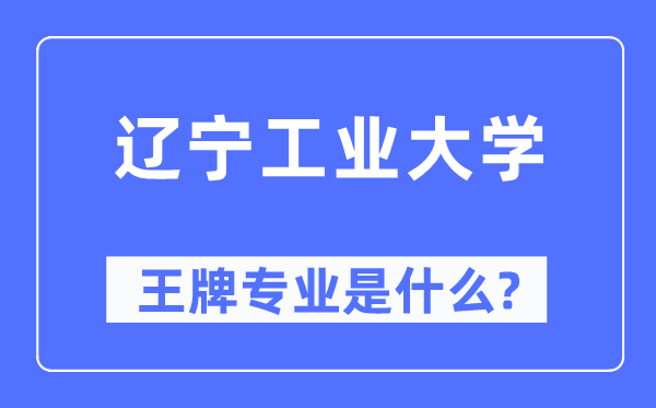 辽宁工业大学王牌专业是什么,有哪些专业比较好？