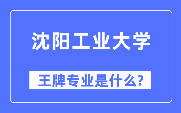 沈阳工业大学王牌专业是什么,有哪些专业比较好？