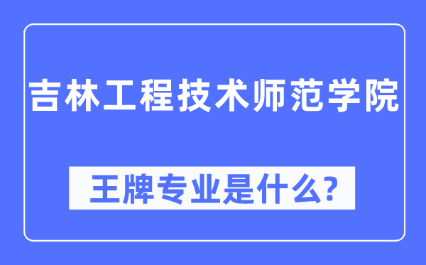 吉林工程技术师范学院王牌专业是什么,有哪些专业比较好？