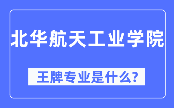 北华航天工业学院王牌专业是什么,有哪些专业比较好？