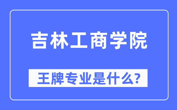 吉林工商学院王牌专业是什么,有哪些专业比较好？