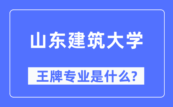 山东建筑大学王牌专业是什么,有哪些专业比较好？