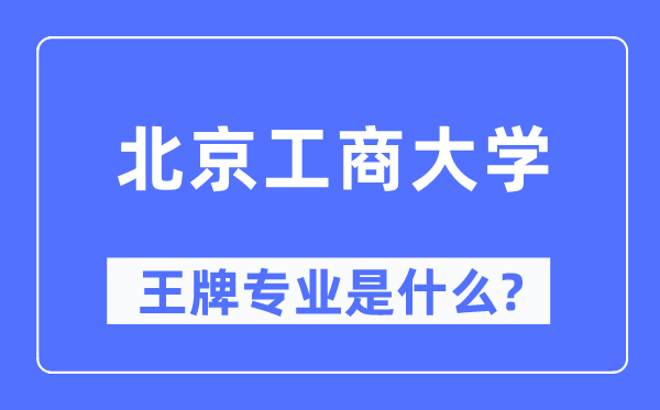 北京工商大学王牌专业是什么,有哪些专业比较好？