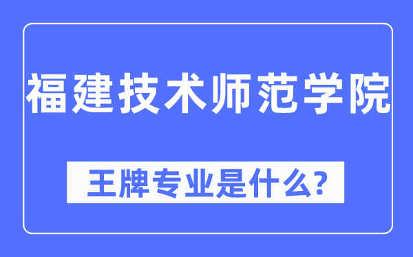 福建技术师范学院王牌专业是什么,有哪些专业比较好？