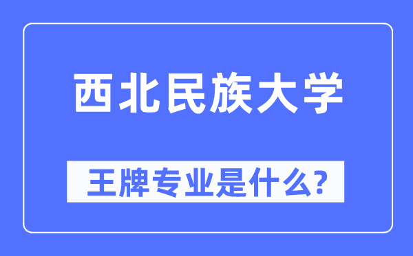 西北民族大学王牌专业是什么,有哪些专业比较好？