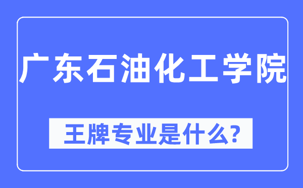 广东石油化工学院王牌专业是什么,有哪些专业比较好？