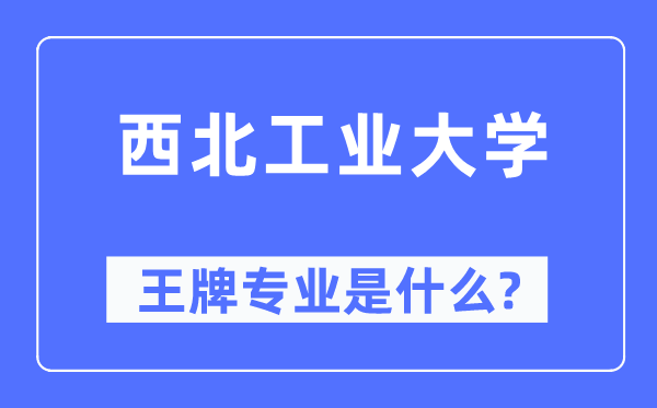 西北工业大学王牌专业是什么,有哪些专业比较好？