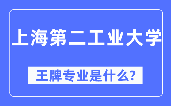 上海第二工业大学王牌专业是什么,有哪些专业比较好？