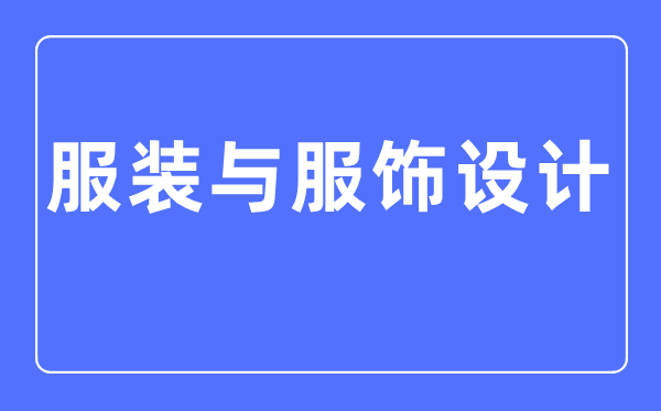 服装与服饰设计专业主要学什么,服装与服饰设计专业的就业方向和前景分析