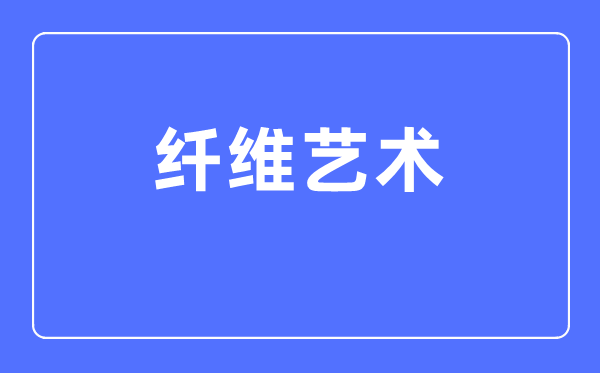 纤维艺术专业主要学什么,纤维艺术专业的就业方向和前景分析