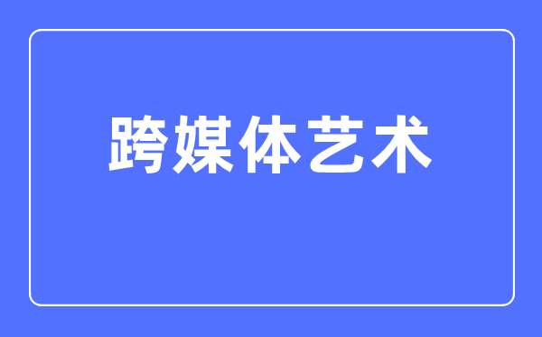 跨媒体艺术专业主要学什么,跨媒体艺术专业的就业方向和前景分析