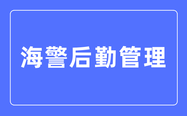 海警后勤管理专业主要学什么,海警后勤管理专业的就业方向和前景分析