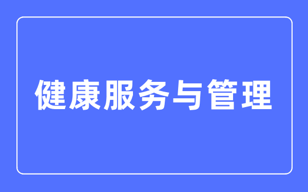 健康服务与管理专业主要学什么,健康服务与管理专业的就业方向和前景分析