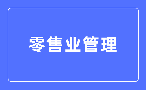 零售业管理专业主要学什么,零售业管理专业的就业方向和前景分析