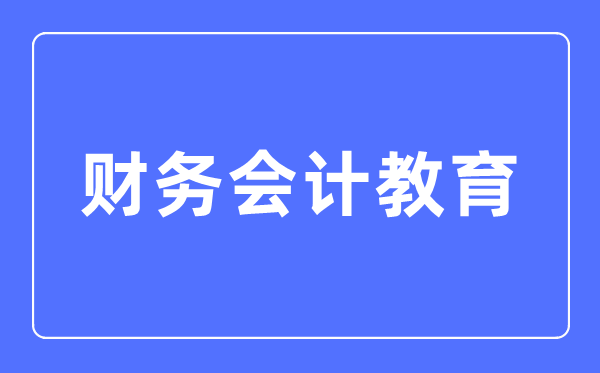 财务会计教育专业主要学什么,财务会计教育专业的就业方向和前景分析